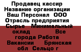 Продавец-кассир › Название организации ­ Ваш Персонал, ООО › Отрасль предприятия ­ Сырье › Минимальный оклад ­ 17 000 - Все города Работа » Вакансии   . Брянская обл.,Сельцо г.